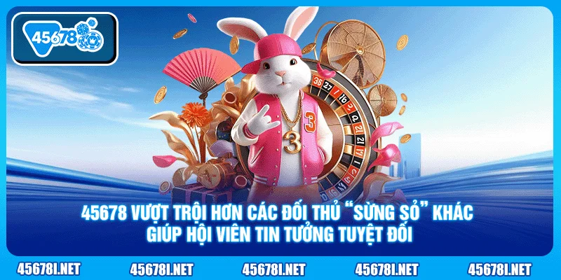 45678 vượt trội hơn các đối thủ “sừng sỏ” khác giúp hội viên tin tưởng tuyệt đối