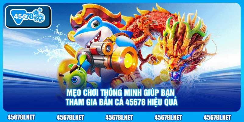 Mẹo chơi thông minh giúp bạn tham gia bắn cá 45678 hiệu quả