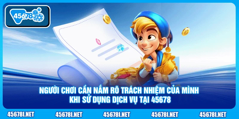 Người chơi cần nắm rõ trách nhiệm của mình khi sử dụng dịch vụ tại 45678