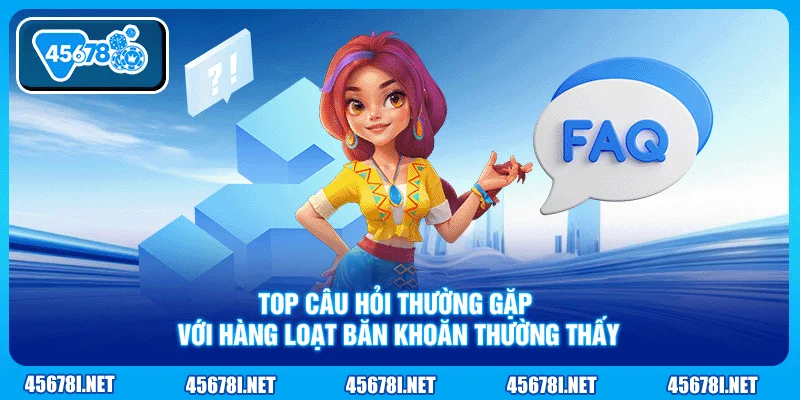 Top câu hỏi thường gặp với hàng loạt băn khoăn thường thấy