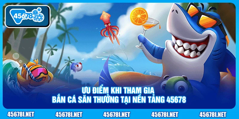 Ưu điểm khi tham gia bắn cá săn thưởng tại nền tảng 45678